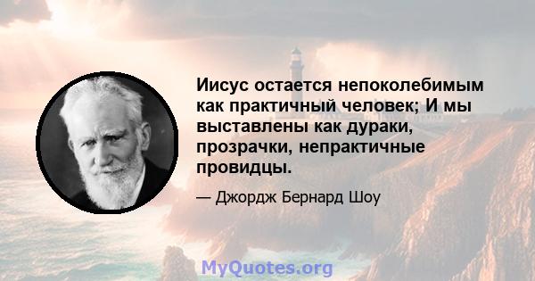 Иисус остается непоколебимым как практичный человек; И мы выставлены как дураки, прозрачки, непрактичные провидцы.