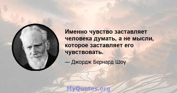 Именно чувство заставляет человека думать, а не мысли, которое заставляет его чувствовать.