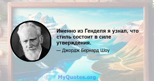 Именно из Генделя я узнал, что стиль состоит в силе утверждения.