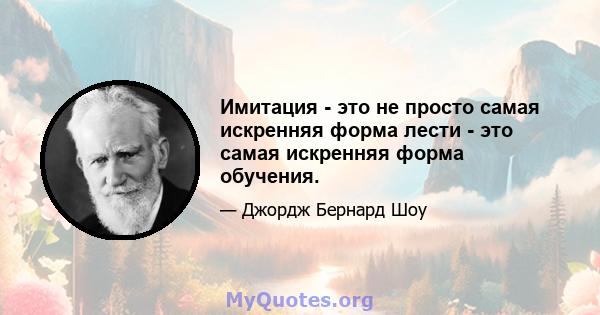 Имитация - это не просто самая искренняя форма лести - это самая искренняя форма обучения.