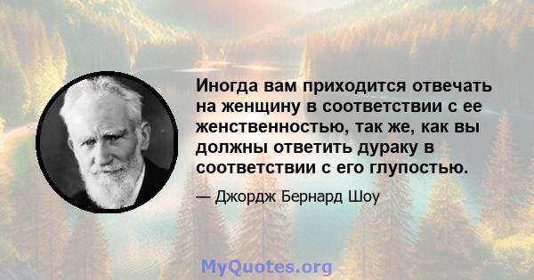 Иногда вам приходится отвечать на женщину в соответствии с ее женственностью, так же, как вы должны ответить дураку в соответствии с его глупостью.