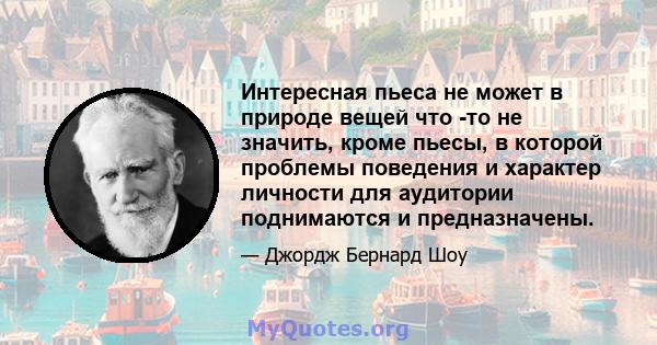 Интересная пьеса не может в природе вещей что -то не значить, кроме пьесы, в которой проблемы поведения и характер личности для аудитории поднимаются и предназначены.