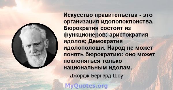 Искусство правительства - это организация идолопоклонства. Бюрократия состоит из функционеров; аристократия идолов; Демократия идолополоши. Народ не может понять бюрократию: оно может поклоняться только национальным