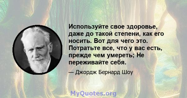 Используйте свое здоровье, даже до такой степени, как его носить. Вот для чего это. Потратьте все, что у вас есть, прежде чем умереть; Не переживайте себя.