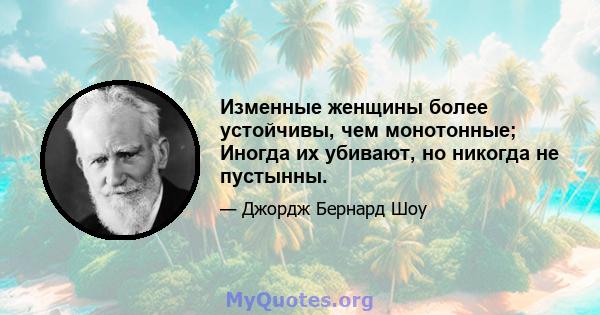 Изменные женщины более устойчивы, чем монотонные; Иногда их убивают, но никогда не пустынны.