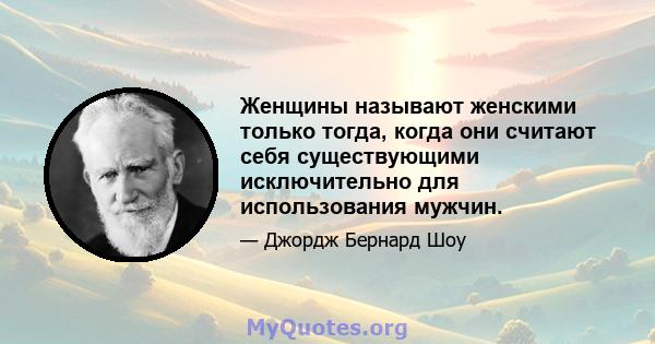 Женщины называют женскими только тогда, когда они считают себя существующими исключительно для использования мужчин.