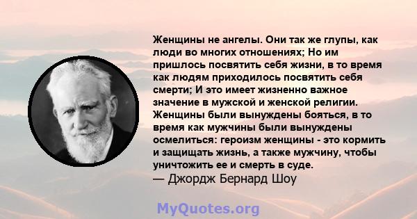 Женщины не ангелы. Они так же глупы, как люди во многих отношениях; Но им пришлось посвятить себя жизни, в то время как людям приходилось посвятить себя смерти; И это имеет жизненно важное значение в мужской и женской