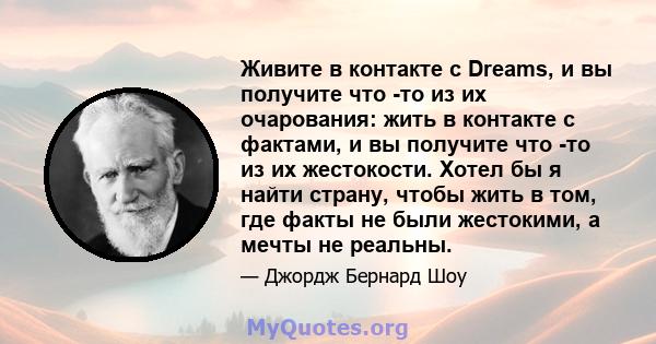 Живите в контакте с Dreams, и вы получите что -то из их очарования: жить в контакте с фактами, и вы получите что -то из их жестокости. Хотел бы я найти страну, чтобы жить в том, где факты не были жестокими, а мечты не