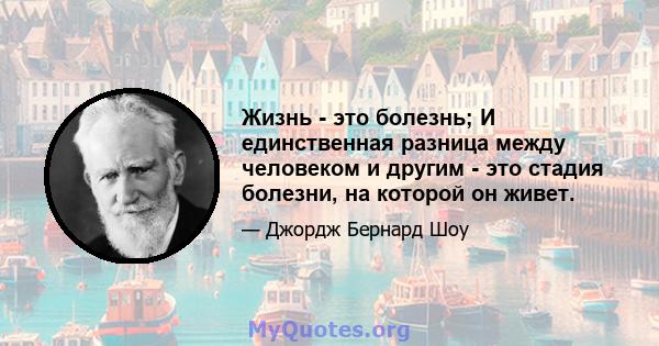 Жизнь - это болезнь; И единственная разница между человеком и другим - это стадия болезни, на которой он живет.