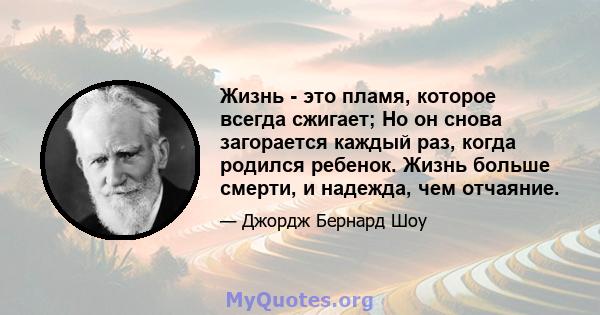 Жизнь - это пламя, которое всегда сжигает; Но он снова загорается каждый раз, когда родился ребенок. Жизнь больше смерти, и надежда, чем отчаяние.