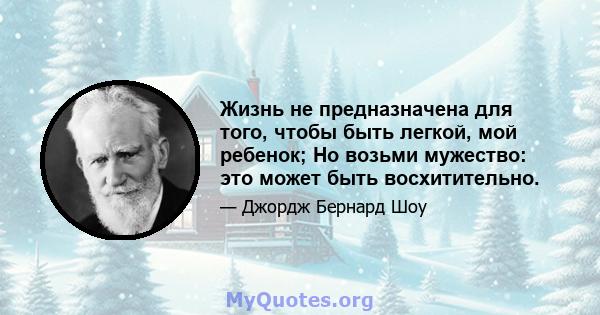 Жизнь не предназначена для того, чтобы быть легкой, мой ребенок; Но возьми мужество: это может быть восхитительно.