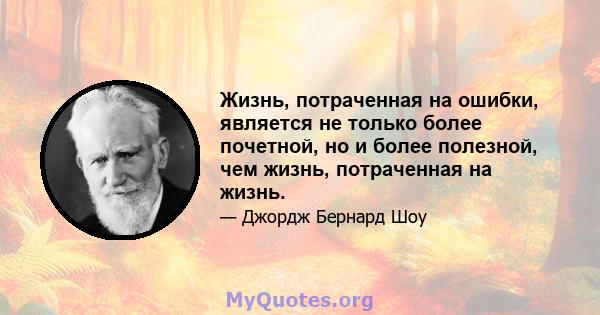 Жизнь, потраченная на ошибки, является не только более почетной, но и более полезной, чем жизнь, потраченная на жизнь.