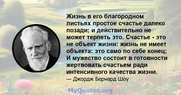 Жизнь в его благородном листьях простое счастье далеко позади; и действительно не может терпеть это. Счастье - это не объект жизни: жизнь не имеет объекта: это само по себе конец; И мужество состоит в готовности