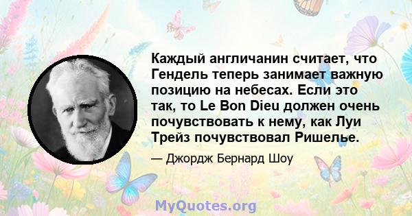 Каждый англичанин считает, что Гендель теперь занимает важную позицию на небесах. Если это так, то Le Bon Dieu должен очень почувствовать к нему, как Луи Трейз почувствовал Ришелье.