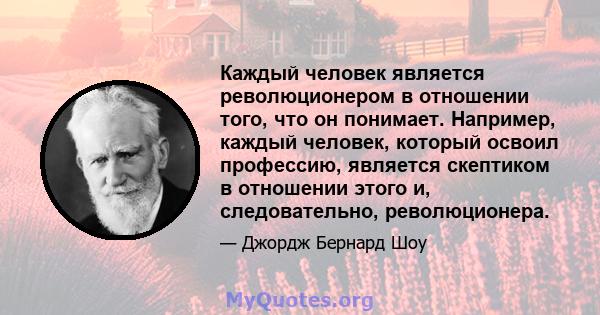 Каждый человек является революционером в отношении того, что он понимает. Например, каждый человек, который освоил профессию, является скептиком в отношении этого и, следовательно, революционера.