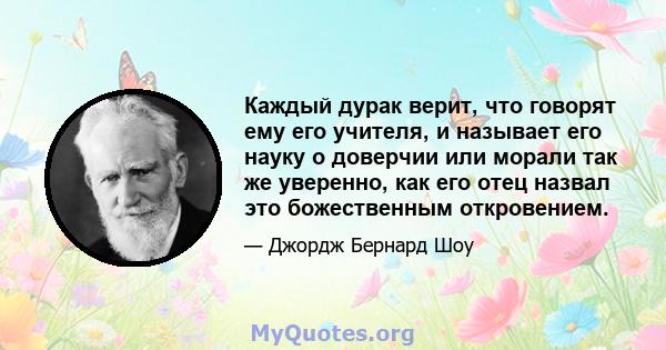 Каждый дурак верит, что говорят ему его учителя, и называет его науку о доверчии или морали так же уверенно, как его отец назвал это божественным откровением.