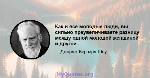 Как и все молодые люди, вы сильно преувеличиваете разницу между одной молодой женщиной и другой.