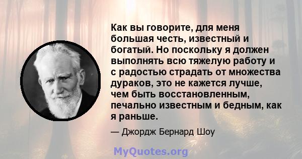 Как вы говорите, для меня большая честь, известный и богатый. Но поскольку я должен выполнять всю тяжелую работу и с радостью страдать от множества дураков, это не кажется лучше, чем быть восстановленным, печально