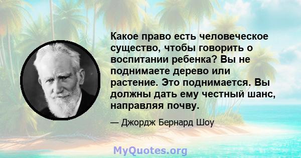 Какое право есть человеческое существо, чтобы говорить о воспитании ребенка? Вы не поднимаете дерево или растение. Это поднимается. Вы должны дать ему честный шанс, направляя почву.