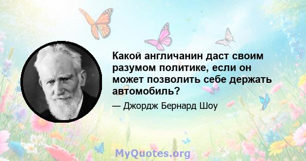 Какой англичанин даст своим разумом политике, если он может позволить себе держать автомобиль?