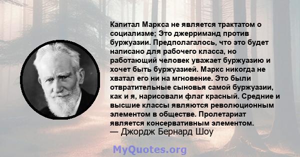 Капитал Маркса не является трактатом о социализме; Это джерриманд против буржуазии. Предполагалось, что это будет написано для рабочего класса, но работающий человек уважает буржуазию и хочет быть буржуазией. Маркс