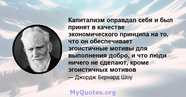 Капитализм оправдал себя и был принят в качестве экономического принципа на то, что он обеспечивает эгоистичные мотивы для выполнения добро, и что люди ничего не сделают, кроме эгоистичных мотивов