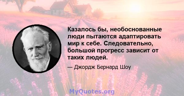 Казалось бы, необоснованные люди пытаются адаптировать мир к себе. Следовательно, большой прогресс зависит от таких людей.