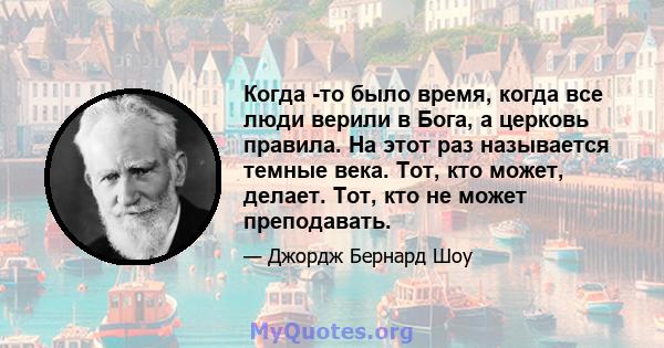 Когда -то было время, когда все люди верили в Бога, а церковь правила. На этот раз называется темные века. Тот, кто может, делает. Тот, кто не может преподавать.