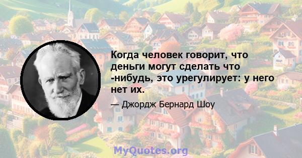 Когда человек говорит, что деньги могут сделать что -нибудь, это урегулирует: у него нет их.