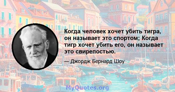 Когда человек хочет убить тигра, он называет это спортом; Когда тигр хочет убить его, он называет это свирепостью.