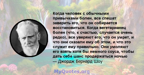 Когда человек с обычными привычками болен, все спешат заверить его, что он собирается восстановиться. Когда вегетарианец болен (что, к счастью, случается очень редко), все уверяют его, что он умрет, и что они сказали