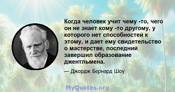 Когда человек учит чему -то, чего он не знает кому -то другому, у которого нет способностей к этому, и дает ему свидетельство о мастерстве, последний завершил образование джентльмена.