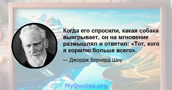 Когда его спросили, какая собака выигрывает, он на мгновение размышлял и ответил: «Тот, кого я кормлю больше всего».