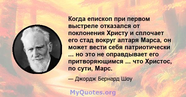 Когда епископ при первом выстреле отказался от поклонения Христу и сплочает его стад вокруг алтаря Марса, он может вести себя патриотически ... но это не оправдывает его притворяющимся ... что Христос, по сути, Марс.