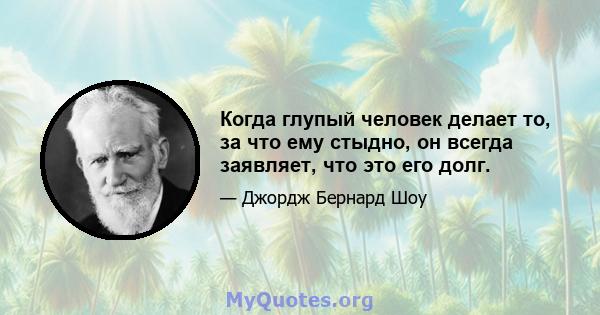 Когда глупый человек делает то, за что ему стыдно, он всегда заявляет, что это его долг.