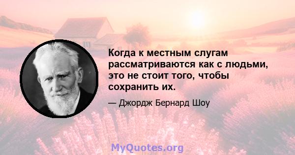 Когда к местным слугам рассматриваются как с людьми, это не стоит того, чтобы сохранить их.