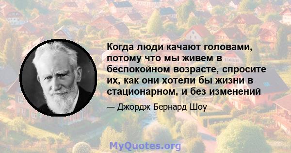 Когда люди качают головами, потому что мы живем в беспокойном возрасте, спросите их, как они хотели бы жизни в стационарном, и без изменений