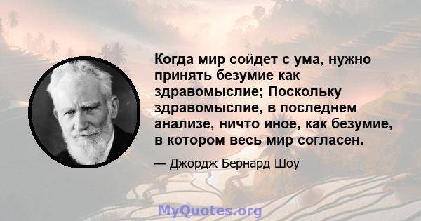 Когда мир сойдет с ума, нужно принять безумие как здравомыслие; Поскольку здравомыслие, в последнем анализе, ничто иное, как безумие, в котором весь мир согласен.