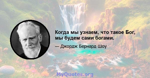 Когда мы узнаем, что такое Бог, мы будем сами богами.