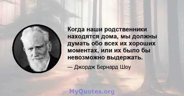 Когда наши родственники находятся дома, мы должны думать обо всех их хороших моментах, или их было бы невозможно выдержать.