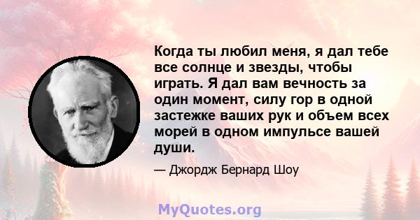 Когда ты любил меня, я дал тебе все солнце и звезды, чтобы играть. Я дал вам вечность за один момент, силу гор в одной застежке ваших рук и объем всех морей в одном импульсе вашей души.