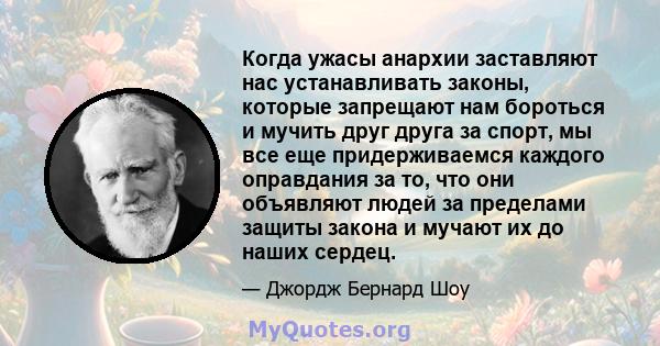 Когда ужасы анархии заставляют нас устанавливать законы, которые запрещают нам бороться и мучить друг друга за спорт, мы все еще придерживаемся каждого оправдания за то, что они объявляют людей за пределами защиты