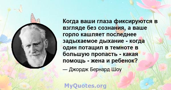 Когда ваши глаза фиксируются в взгляде без сознания, а ваше горло кашляет последнее задыхаемое дыхание - когда один потащил в темноте в большую пропасть - какая помощь - жена и ребенок?