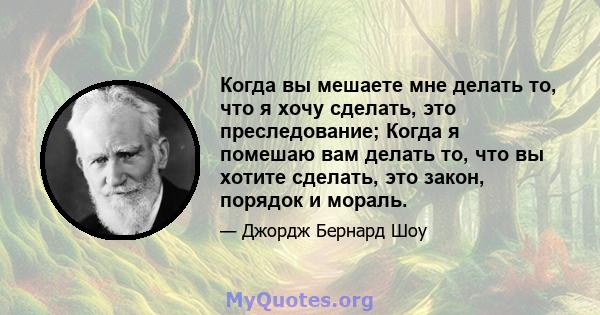 Когда вы мешаете мне делать то, что я хочу сделать, это преследование; Когда я помешаю вам делать то, что вы хотите сделать, это закон, порядок и мораль.