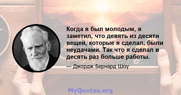 Когда я был молодым, я заметил, что девять из десяти вещей, которые я сделал, были неудачами. Так что я сделал в десять раз больше работы.