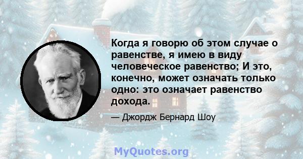 Когда я говорю об этом случае о равенстве, я имею в виду человеческое равенство; И это, конечно, может означать только одно: это означает равенство дохода.