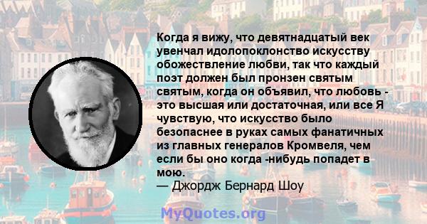 Когда я вижу, что девятнадцатый век увенчал идолопоклонство искусству обожествление любви, так что каждый поэт должен был пронзен святым святым, когда он объявил, что любовь - это высшая или достаточная, или все Я