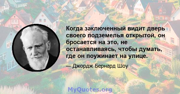 Когда заключенный видит дверь своего подземелья открытой, он бросается на это, не останавливаясь, чтобы думать, где он поужинает на улице.