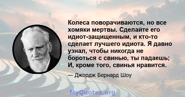 Колеса поворачиваются, но все хомяки мертвы. Сделайте его идиот-защищенным, и кто-то сделает лучшего идиота. Я давно узнал, чтобы никогда не бороться с свинью, ты падаешь; И, кроме того, свинья нравится.