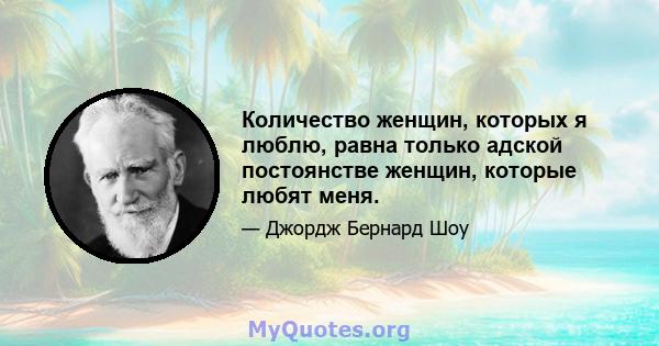 Количество женщин, которых я люблю, равна только адской постоянстве женщин, которые любят меня.